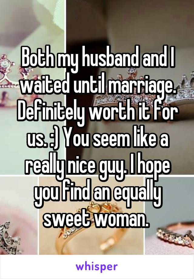 Both my husband and I waited until marriage. Definitely worth it for us. :) You seem like a really nice guy. I hope you find an equally sweet woman. 