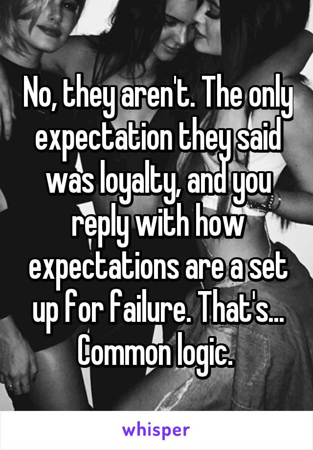 No, they aren't. The only expectation they said was loyalty, and you reply with how expectations are a set up for failure. That's... Common logic. 