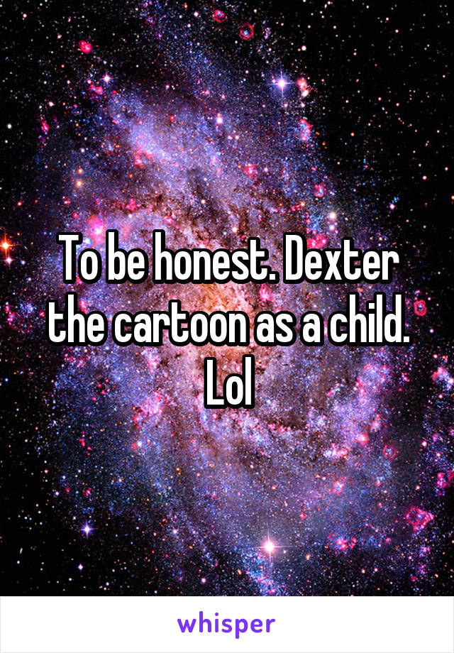 To be honest. Dexter the cartoon as a child. Lol