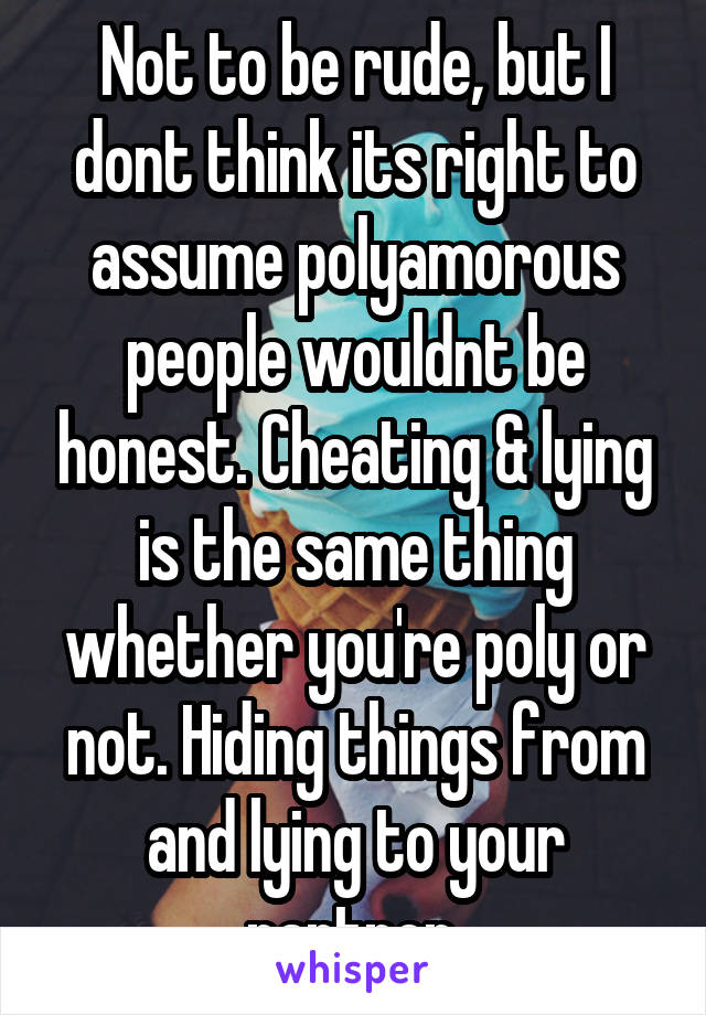 Not to be rude, but I dont think its right to assume polyamorous people wouldnt be honest. Cheating & lying is the same thing whether you're poly or not. Hiding things from and lying to your partner.