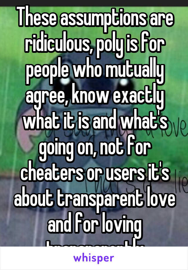 These assumptions are ridiculous, poly is for people who mutually agree, know exactly what it is and what's going on, not for cheaters or users it's about transparent love and for loving transparently