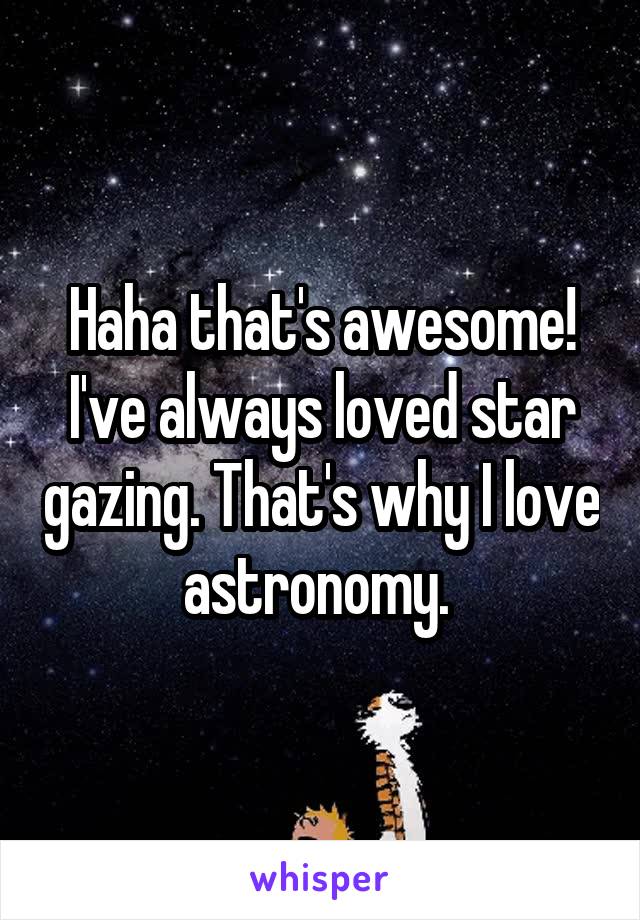 Haha that's awesome! I've always loved star gazing. That's why I love astronomy. 