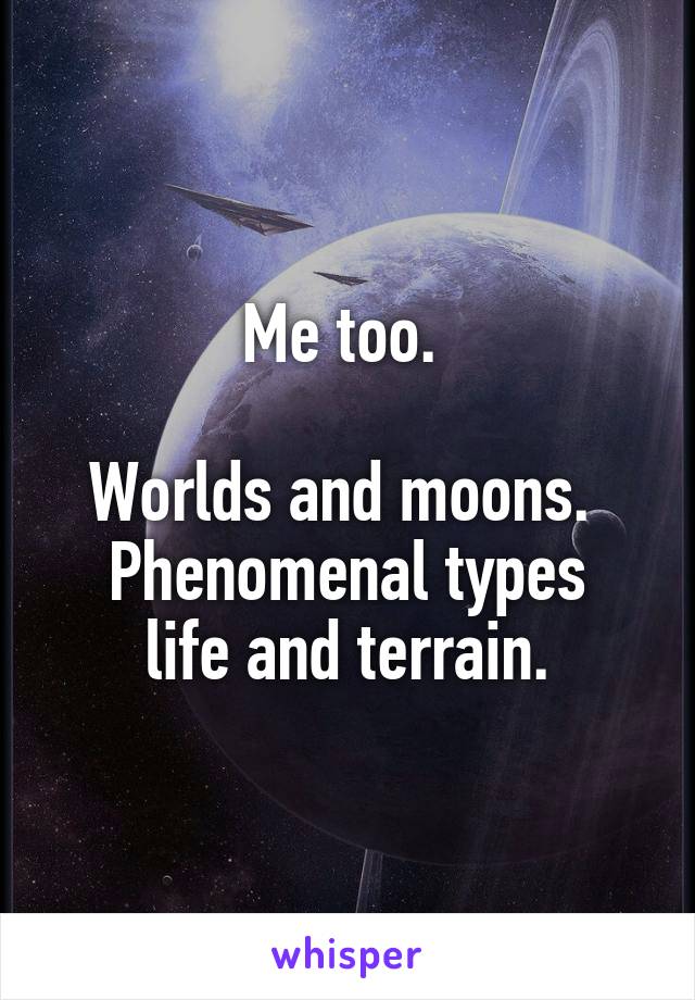 Me too. 

Worlds and moons. 
Phenomenal types life and terrain.