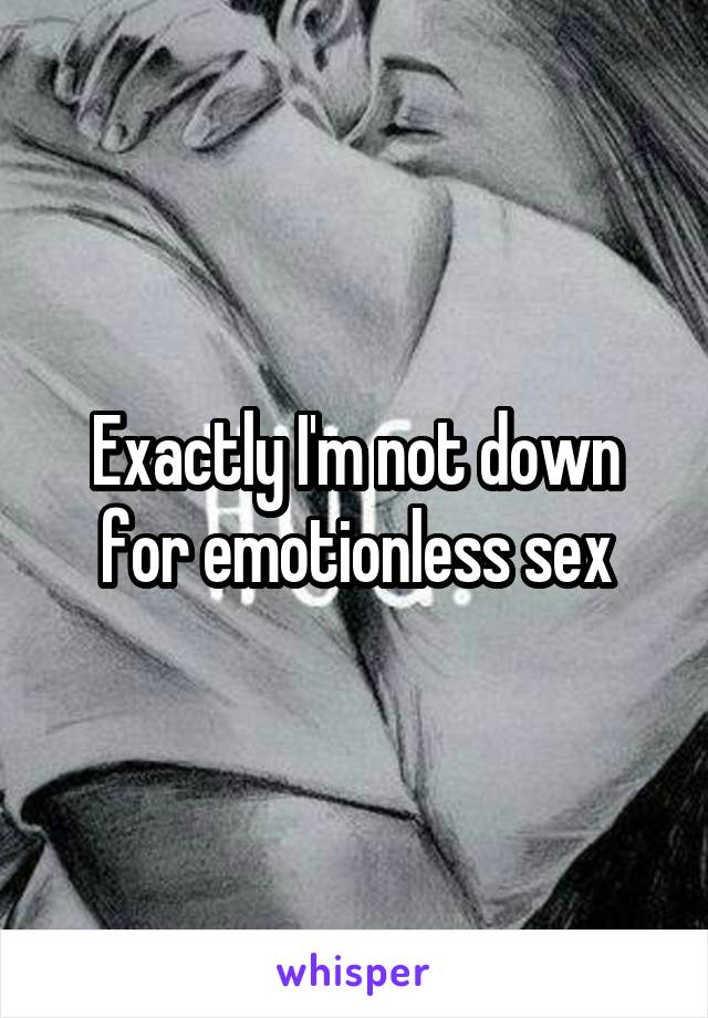 Exactly I'm not down for emotionless sex