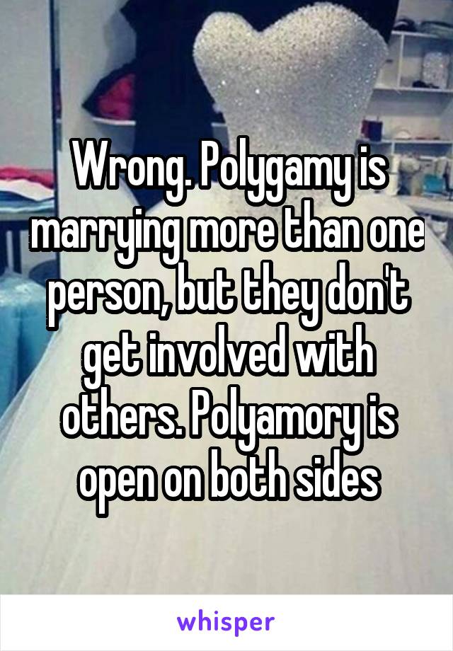 Wrong. Polygamy is marrying more than one person, but they don't get involved with others. Polyamory is open on both sides