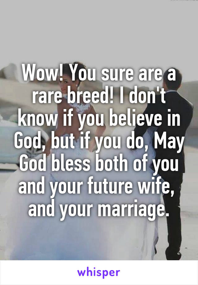 Wow! You sure are a rare breed! I don't know if you believe in God, but if you do, May God bless both of you and your future wife,  and your marriage.