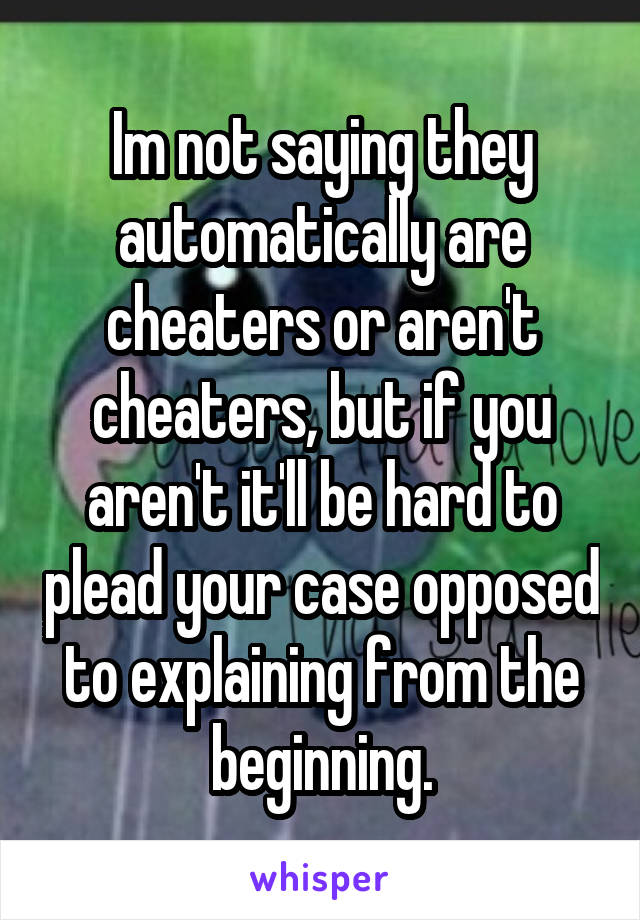 Im not saying they automatically are cheaters or aren't cheaters, but if you aren't it'll be hard to plead your case opposed to explaining from the beginning.