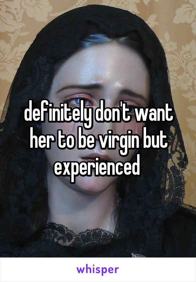 definitely don't want her to be virgin but experienced 