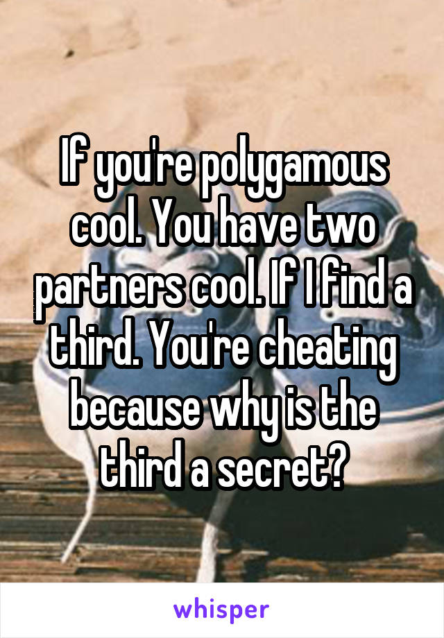 If you're polygamous cool. You have two partners cool. If I find a third. You're cheating because why is the third a secret?