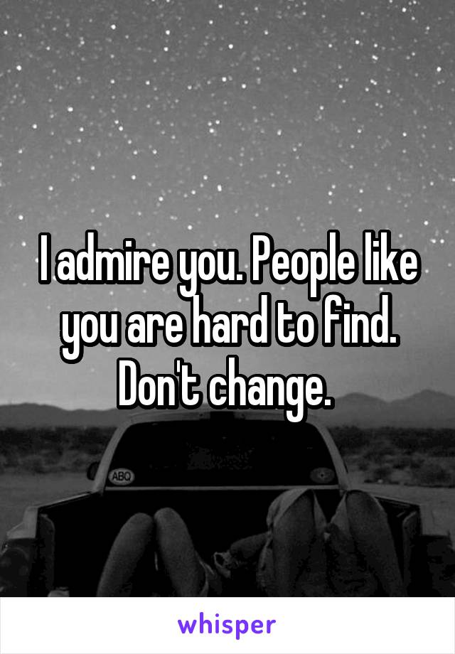 I admire you. People like you are hard to find. Don't change. 