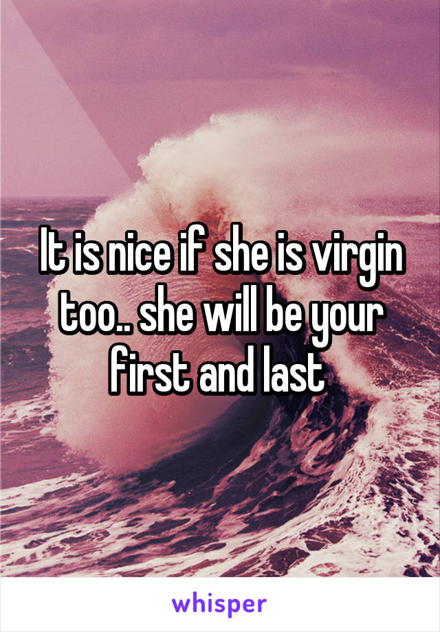 It is nice if she is virgin too.. she will be your first and last 