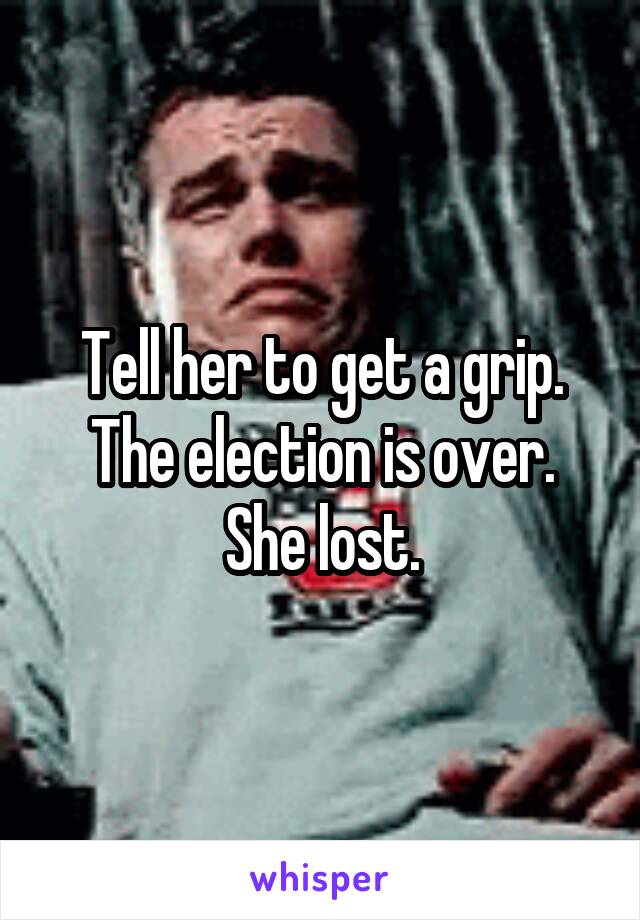 Tell her to get a grip. The election is over.
She lost.