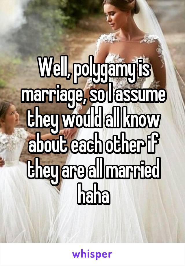 Well, polygamy is marriage, so I assume they would all know about each other if they are all married haha