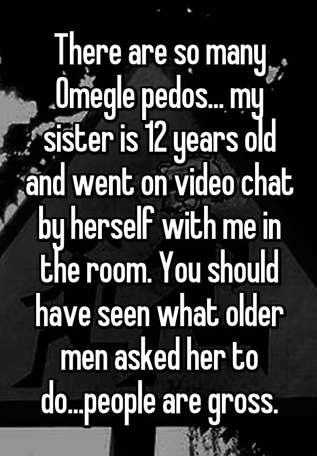 there-are-so-many-omegle-pedos-my-sister-is-12-years-old-and-went-on