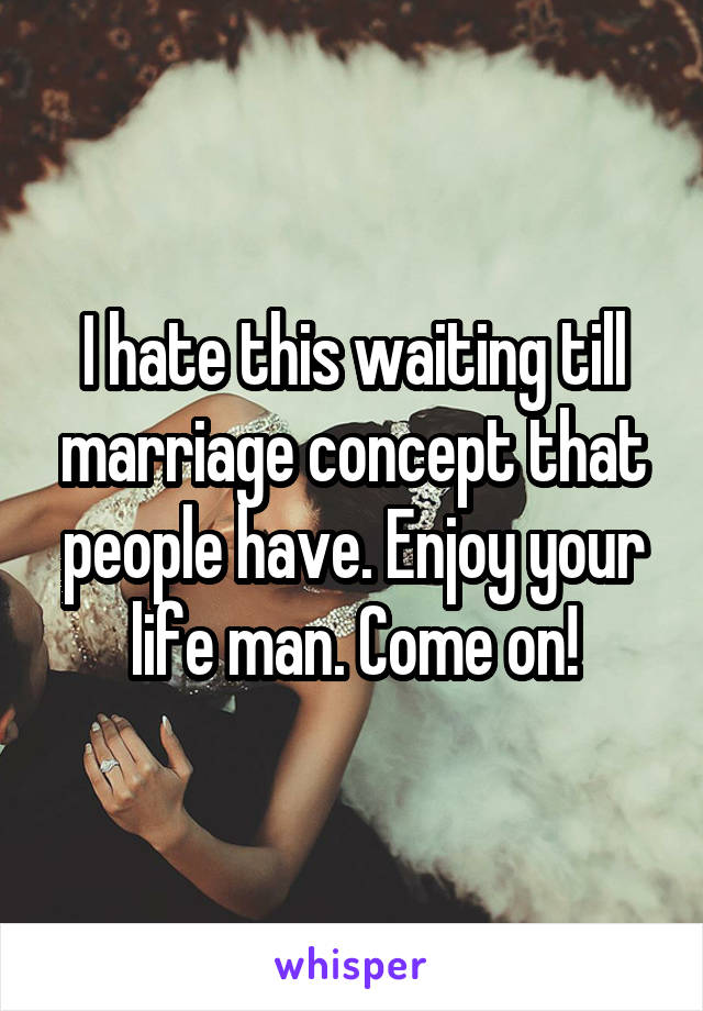 I hate this waiting till marriage concept that people have. Enjoy your life man. Come on!