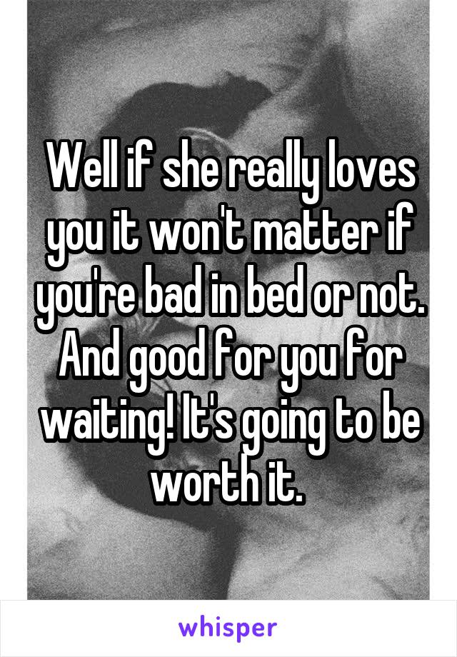 Well if she really loves you it won't matter if you're bad in bed or not. And good for you for waiting! It's going to be worth it. 