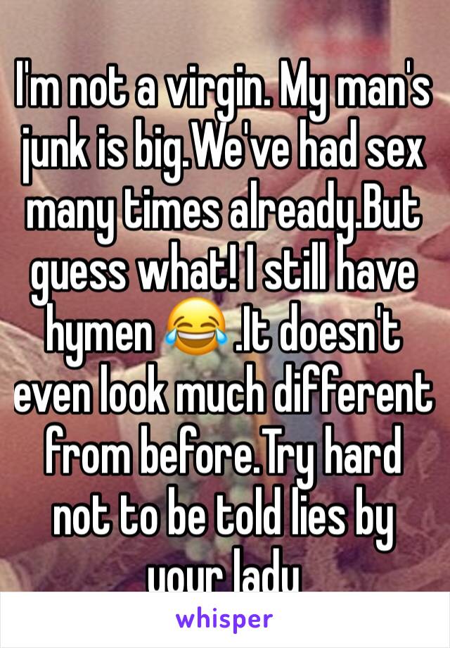 I'm not a virgin. My man's junk is big.We've had sex many times already.But guess what! I still have hymen 😂 .It doesn't even look much different from before.Try hard not to be told lies by your lady