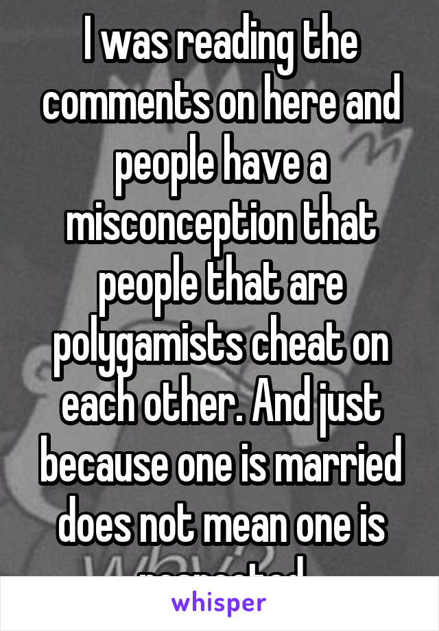 I was reading the comments on here and people have a misconception that people that are polygamists cheat on each other. And just because one is married does not mean one is respected