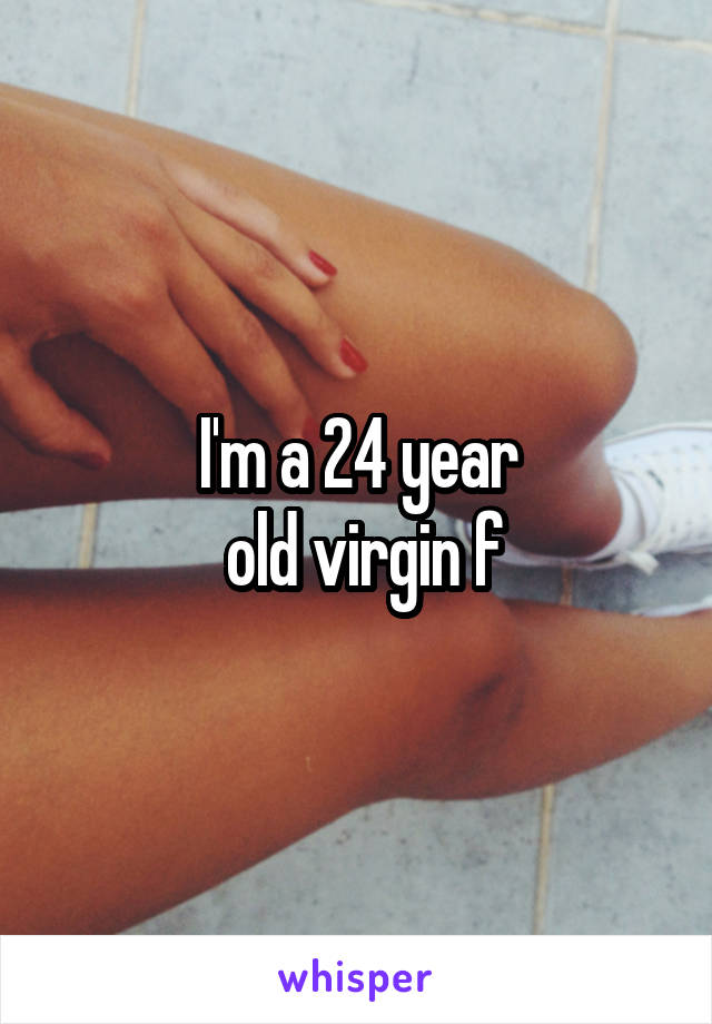 I'm a 24 year
 old virgin f