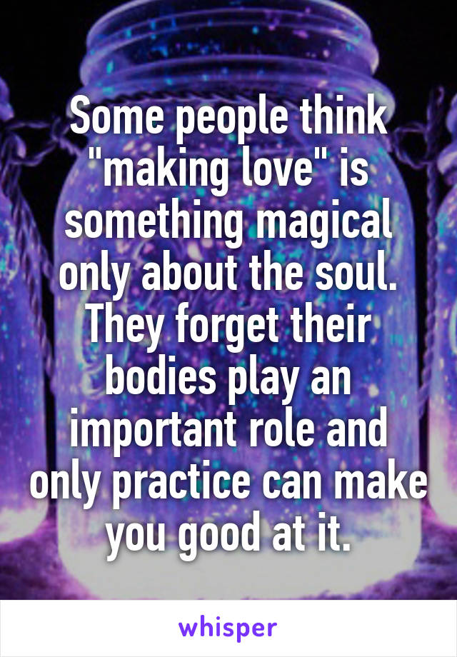 Some people think "making love" is something magical only about the soul. They forget their bodies play an important role and only practice can make you good at it.