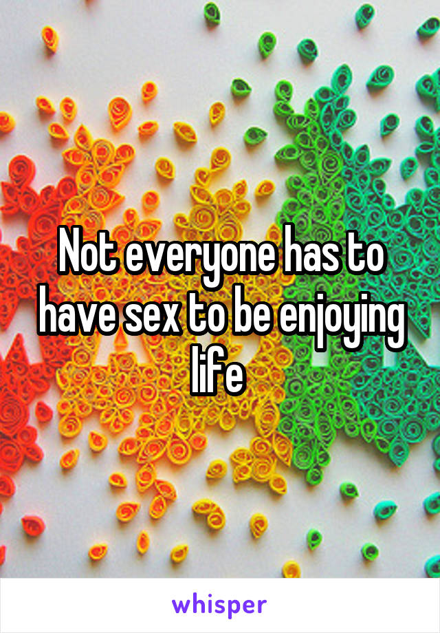 Not everyone has to have sex to be enjoying life 