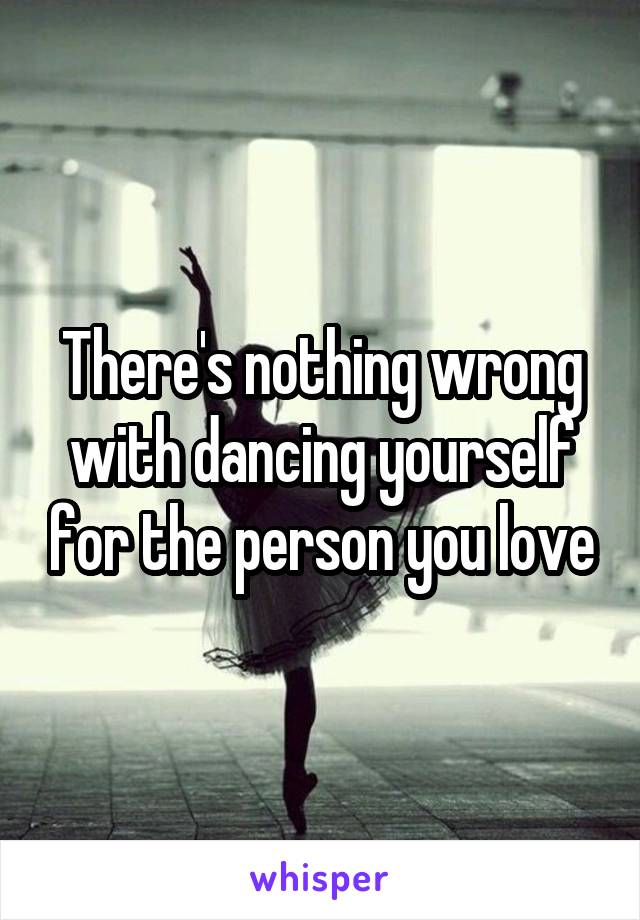 There's nothing wrong with dancing yourself for the person you love