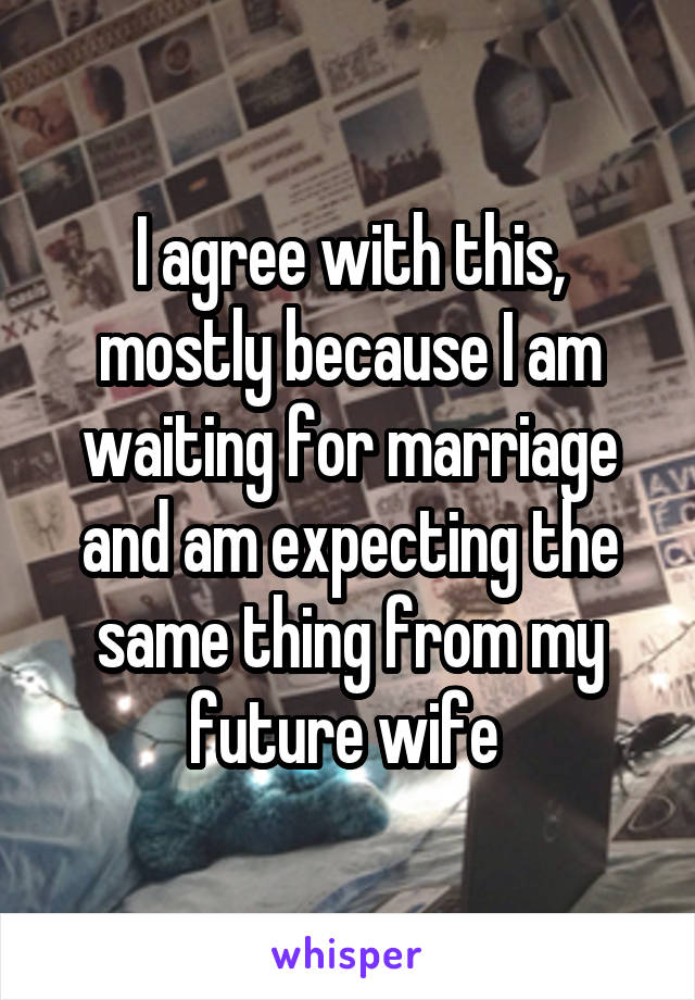 I agree with this, mostly because I am waiting for marriage and am expecting the same thing from my future wife 