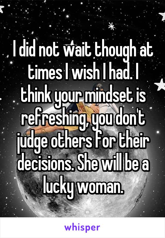 I did not wait though at times I wish I had. I think your mindset is refreshing, you don't judge others for their decisions. She will be a lucky woman.