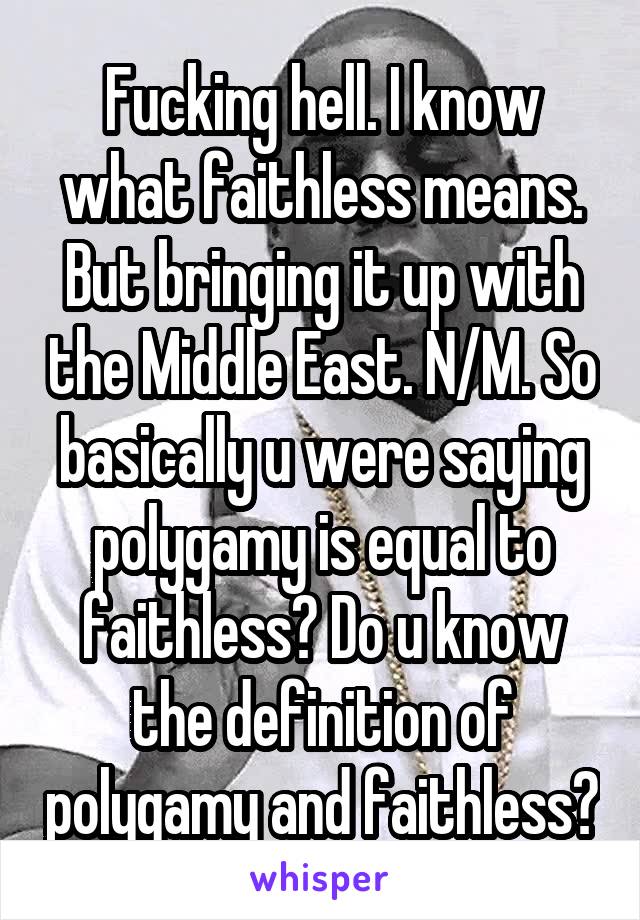 Fucking hell. I know what faithless means. But bringing it up with the Middle East. N/M. So basically u were saying polygamy is equal to faithless? Do u know the definition of polygamy and faithless?