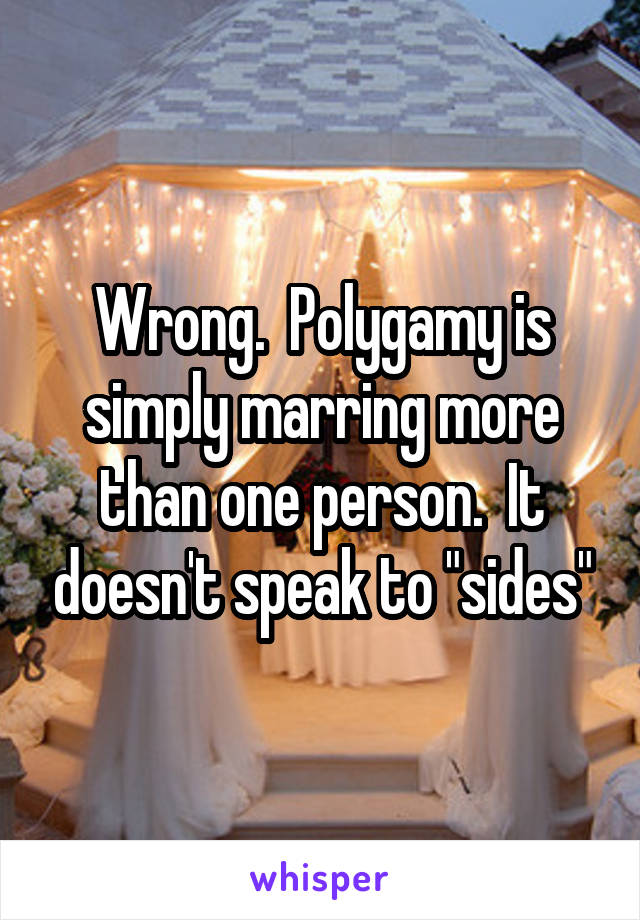 Wrong.  Polygamy is simply marring more than one person.  It doesn't speak to "sides"