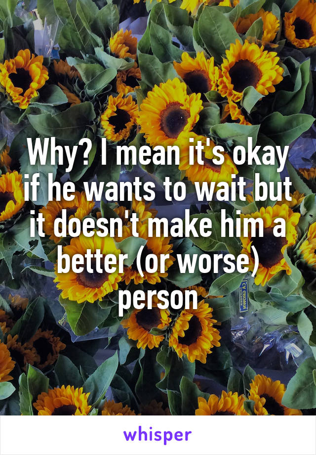 Why? I mean it's okay if he wants to wait but it doesn't make him a better (or worse) person