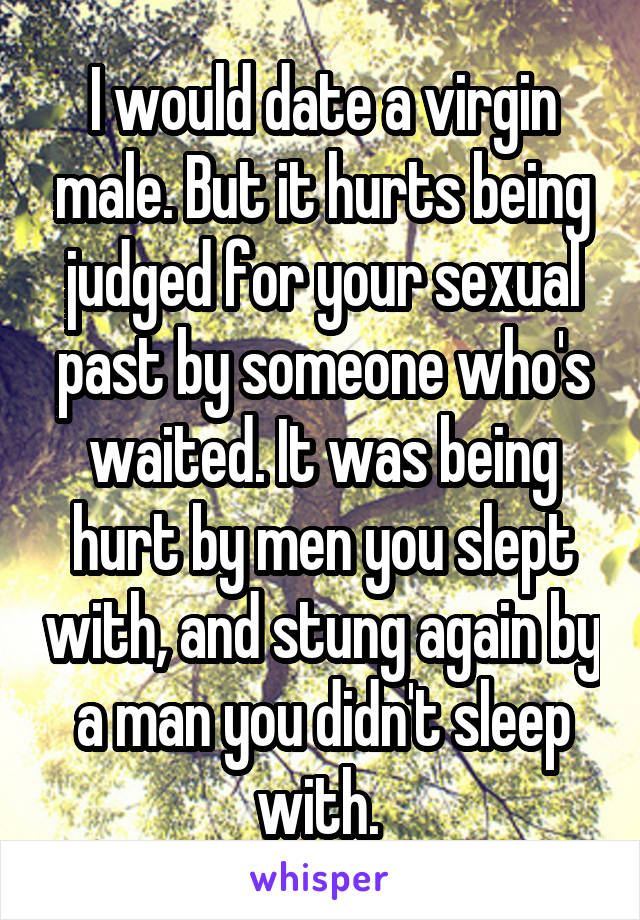 I would date a virgin male. But it hurts being judged for your sexual past by someone who's waited. It was being hurt by men you slept with, and stung again by a man you didn't sleep with. 