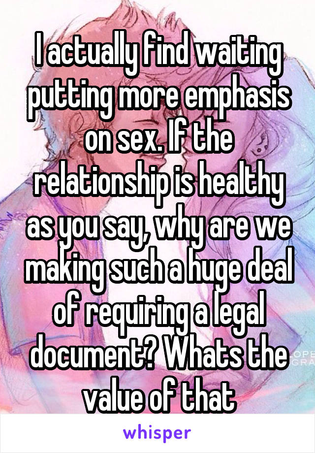 I actually find waiting putting more emphasis on sex. If the relationship is healthy as you say, why are we making such a huge deal of requiring a legal document? Whats the value of that