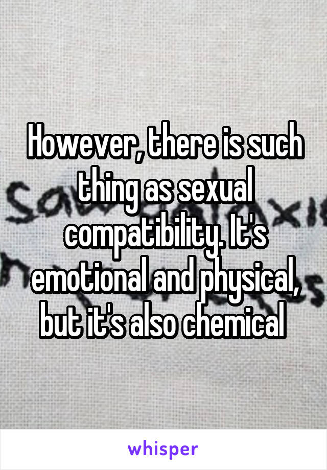 However, there is such thing as sexual compatibility. It's emotional and physical, but it's also chemical 