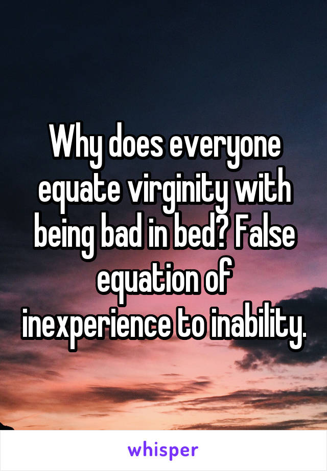 Why does everyone equate virginity with being bad in bed? False equation of inexperience to inability.