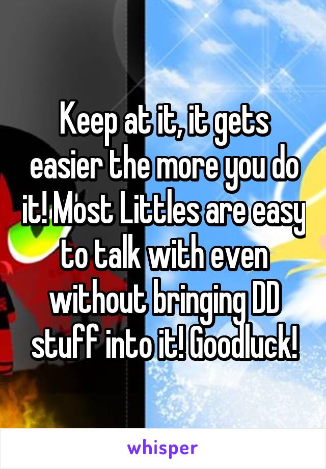 Keep at it, it gets easier the more you do it! Most Littles are easy to talk with even without bringing DD stuff into it! Goodluck!