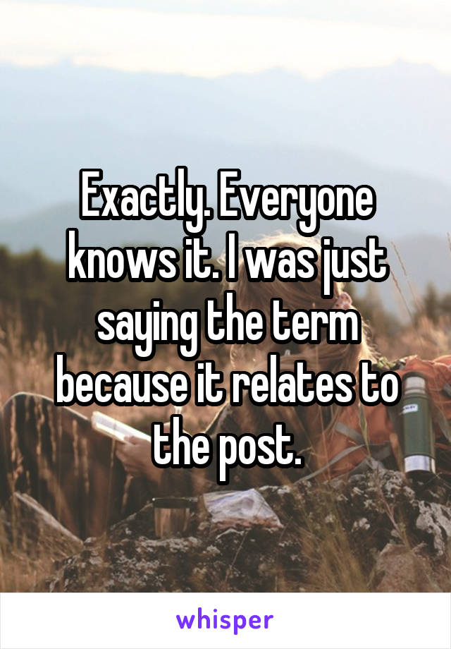 Exactly. Everyone knows it. I was just saying the term because it relates to the post.