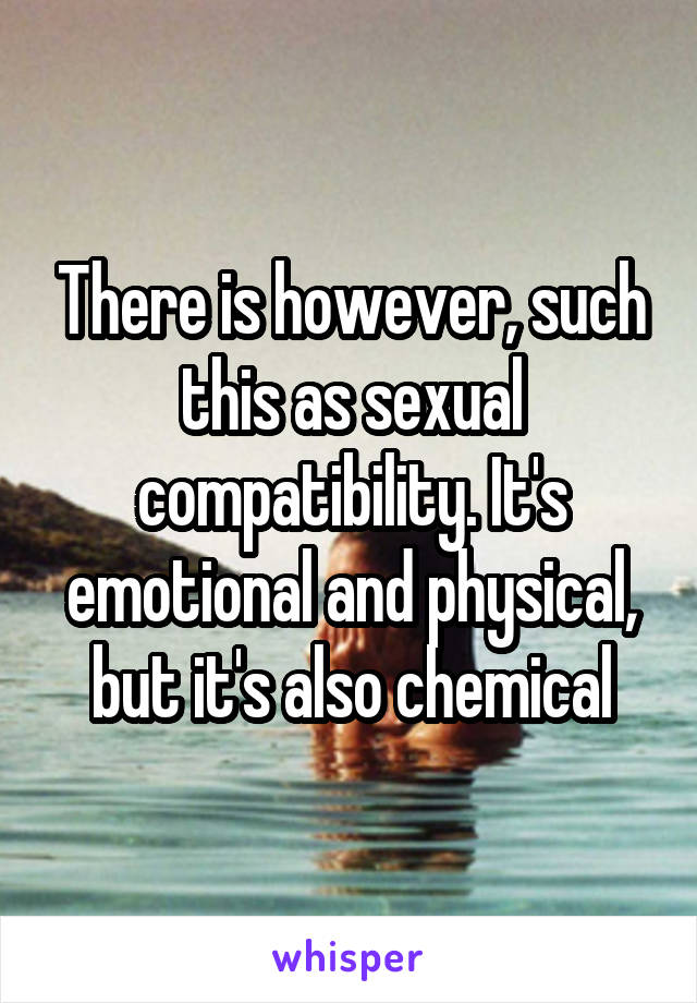 There is however, such this as sexual compatibility. It's emotional and physical, but it's also chemical