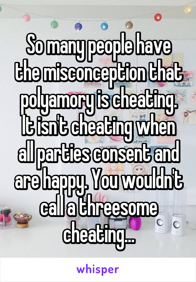 So many people have the misconception that polyamory is cheating. It isn't cheating when all parties consent and are happy. You wouldn't call a threesome cheating...