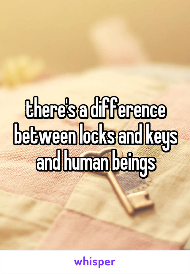 there's a difference between locks and keys and human beings