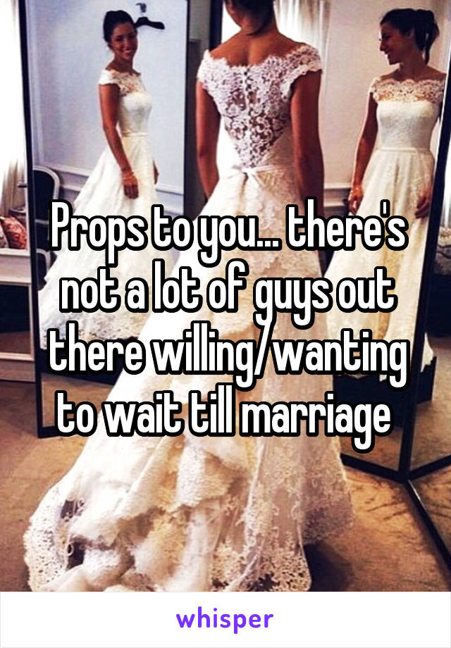 Props to you... there's not a lot of guys out there willing/wanting to wait till marriage 