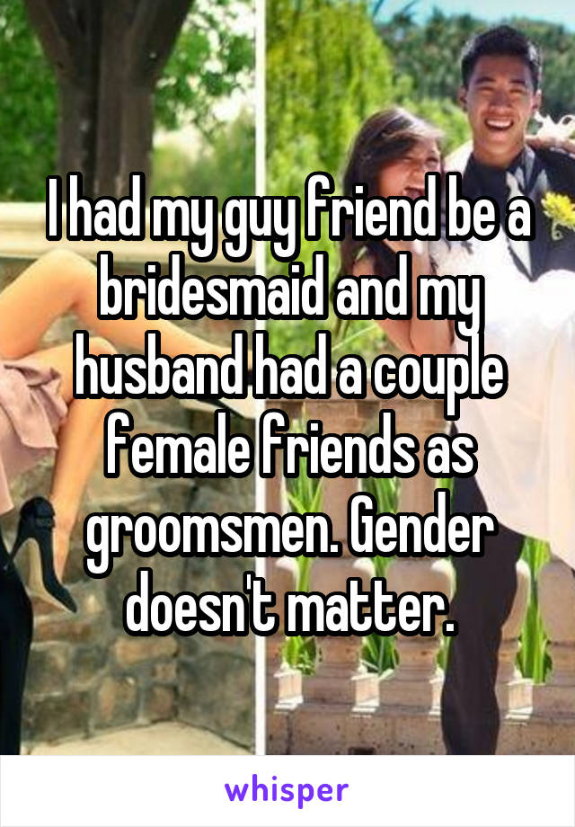 I had my guy friend be a bridesmaid and my husband had a couple female friends as groomsmen. Gender doesn't matter.