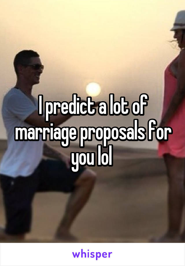 I predict a lot of marriage proposals for you lol 