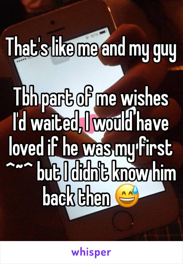 That's like me and my guy

Tbh part of me wishes I'd waited, I would have loved if he was my first ^~^ but I didn't know him back then 😅