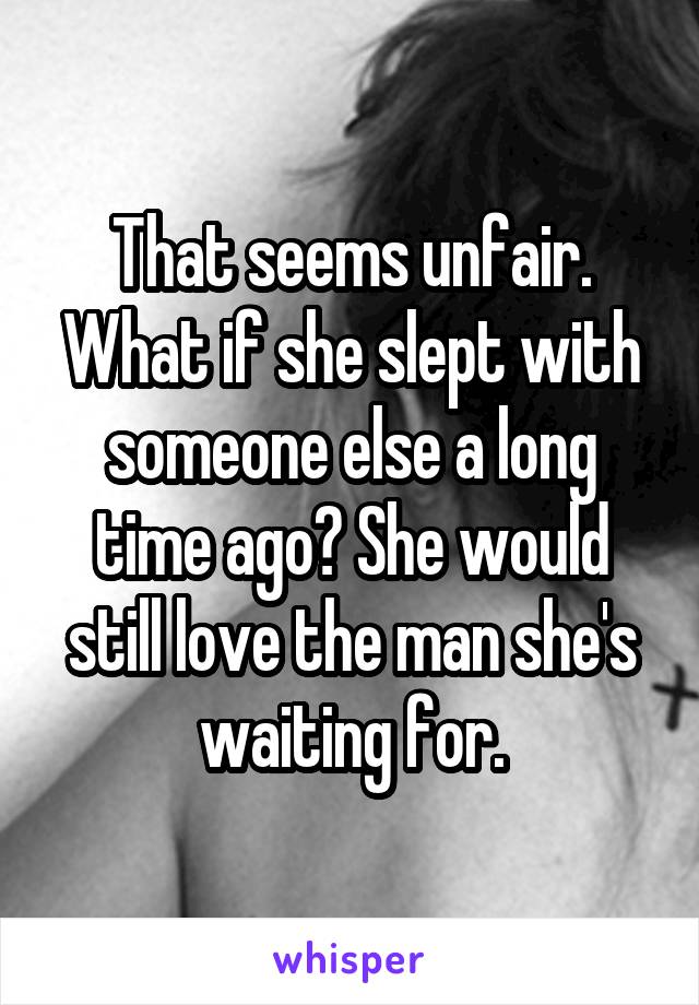 That seems unfair.
What if she slept with someone else a long time ago? She would still love the man she's waiting for.