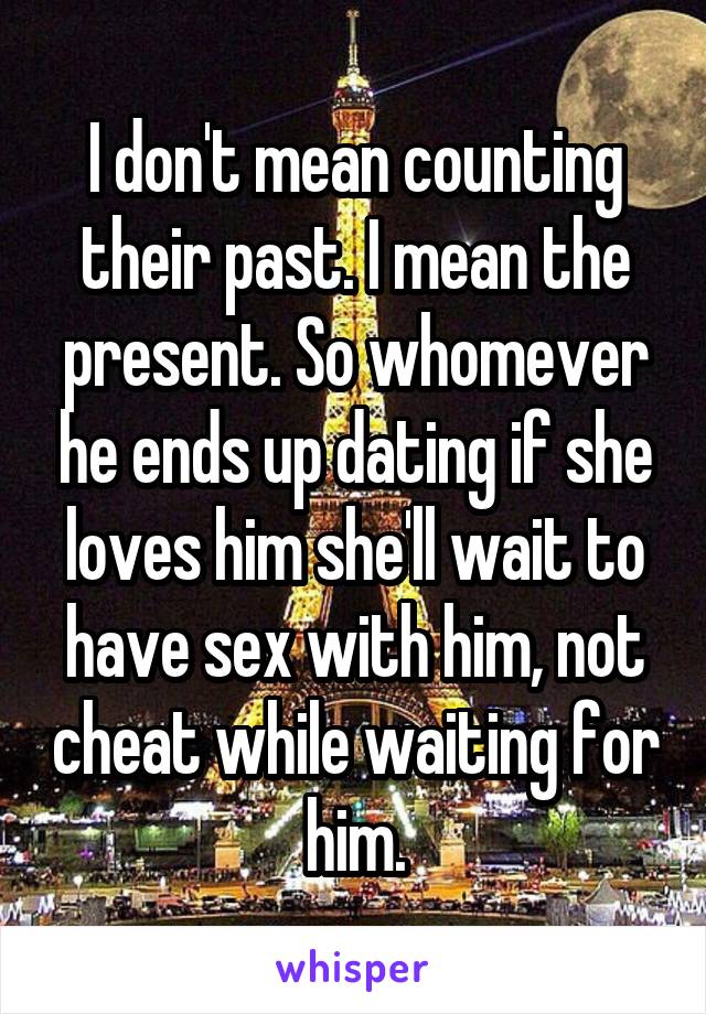 I don't mean counting their past. I mean the present. So whomever he ends up dating if she loves him she'll wait to have sex with him, not cheat while waiting for him.