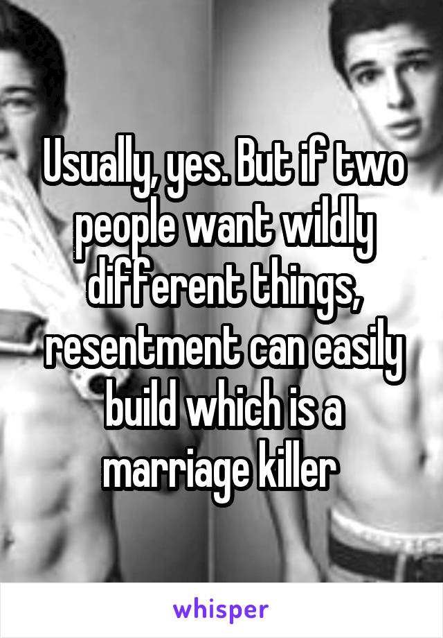 Usually, yes. But if two people want wildly different things, resentment can easily build which is a marriage killer 