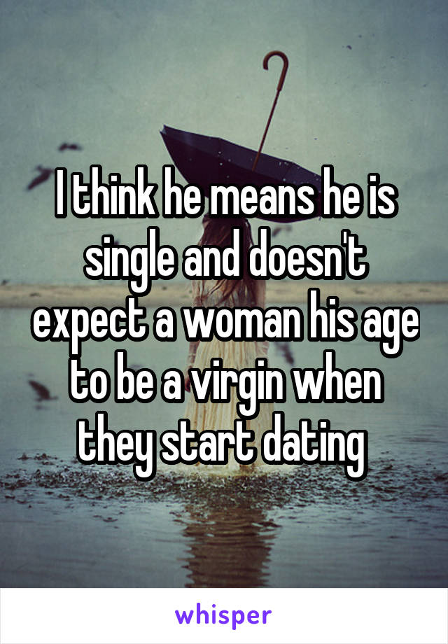 I think he means he is single and doesn't expect a woman his age to be a virgin when they start dating 