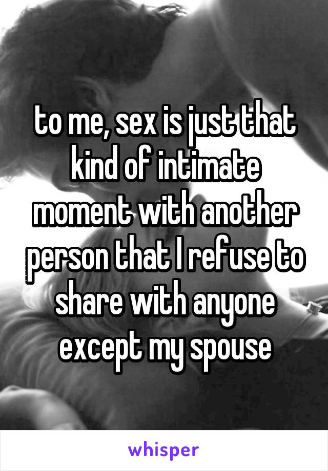 to me, sex is just that kind of intimate moment with another person that I refuse to share with anyone except my spouse