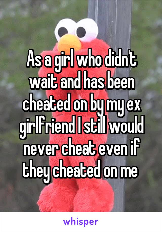 As a girl who didn't wait and has been cheated on by my ex girlfriend I still would never cheat even if they cheated on me 